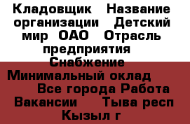 Кладовщик › Название организации ­ Детский мир, ОАО › Отрасль предприятия ­ Снабжение › Минимальный оклад ­ 25 000 - Все города Работа » Вакансии   . Тыва респ.,Кызыл г.